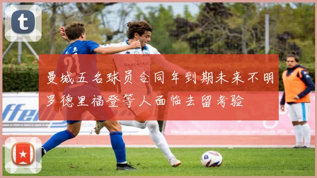 曼城五名球员合同年到期未来不明罗德里福登等人面临去留考验