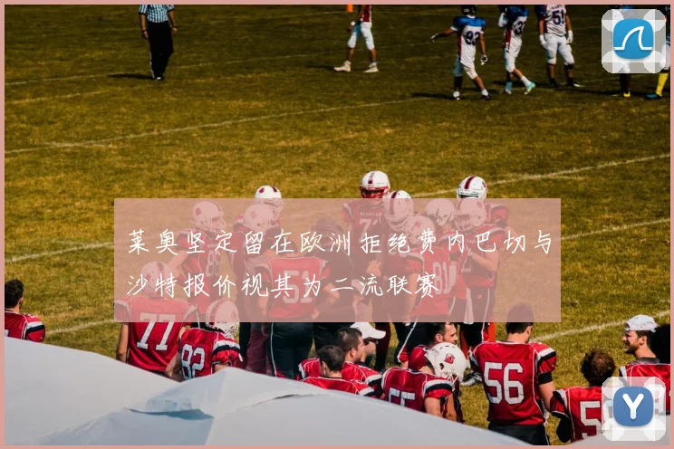 莱奥坚定留在欧洲拒绝费内巴切与沙特报价视其为二流联赛
