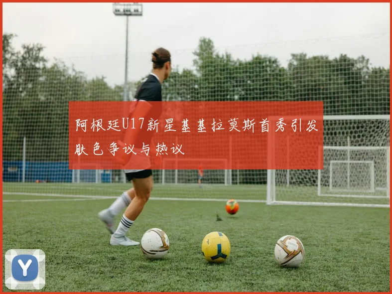 阿根廷U17新星基基拉莫斯首秀引发肤色争议与热议