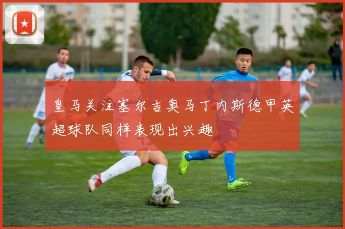 皇马关注塞尔吉奥马丁内斯德甲英超球队同样表现出兴趣