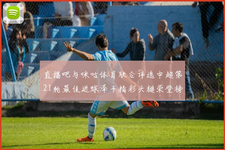 直播吧与咪咕体育联合评选中超第21轮最佳进球泽卡精彩头槌荣登榜首