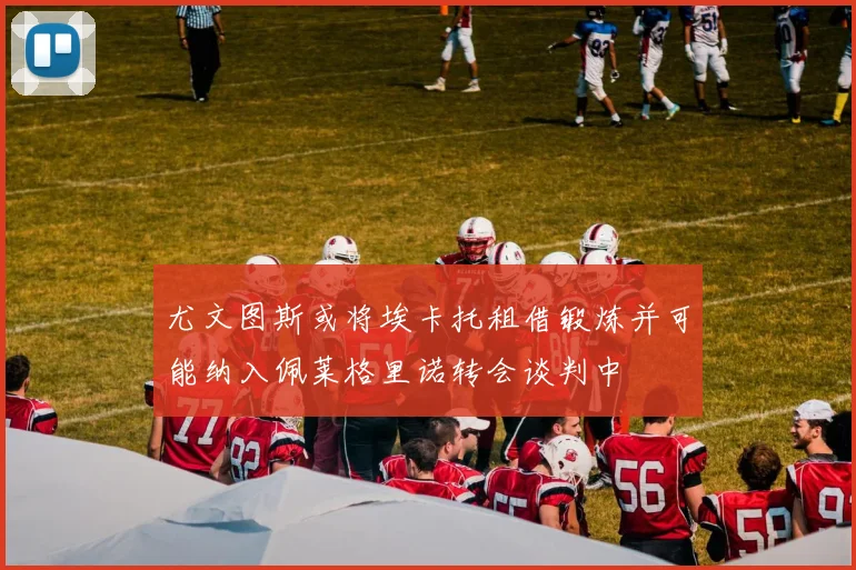 尤文图斯或将埃卡托租借锻炼并可能纳入佩莱格里诺转会谈判中