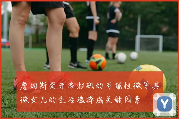 詹姆斯离开洛杉矶的可能性微乎其微女儿的生活选择成关键因素