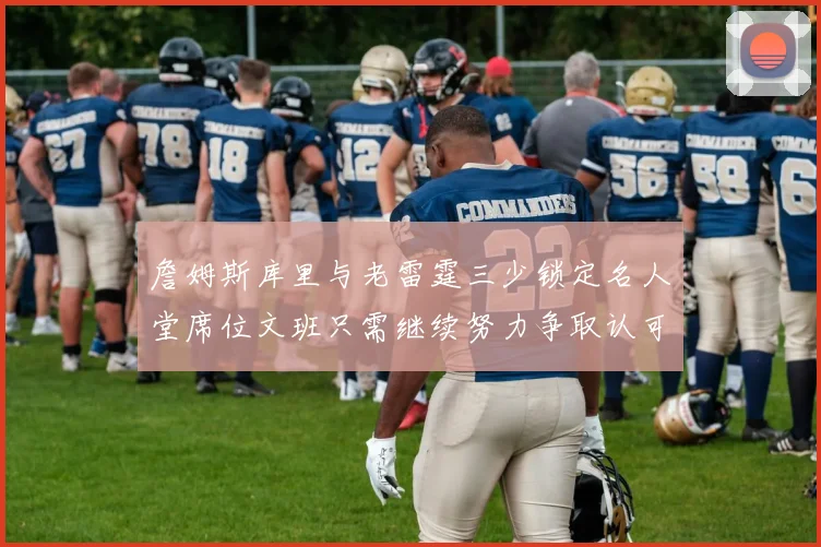 詹姆斯库里与老雷霆三少锁定名人堂席位文班只需继续努力争取认可