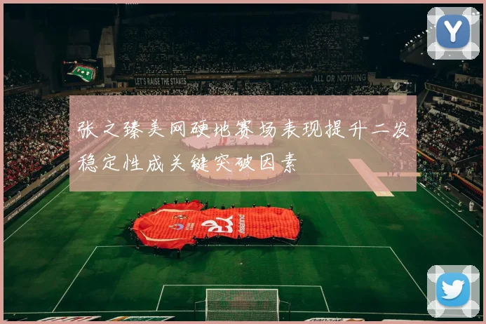 张之臻美网硬地赛场表现提升二发稳定性成关键突破因素