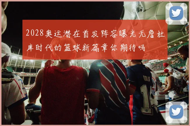 2028奥运潜在首发阵容曝光无詹杜库时代的篮球新篇章你期待吗
